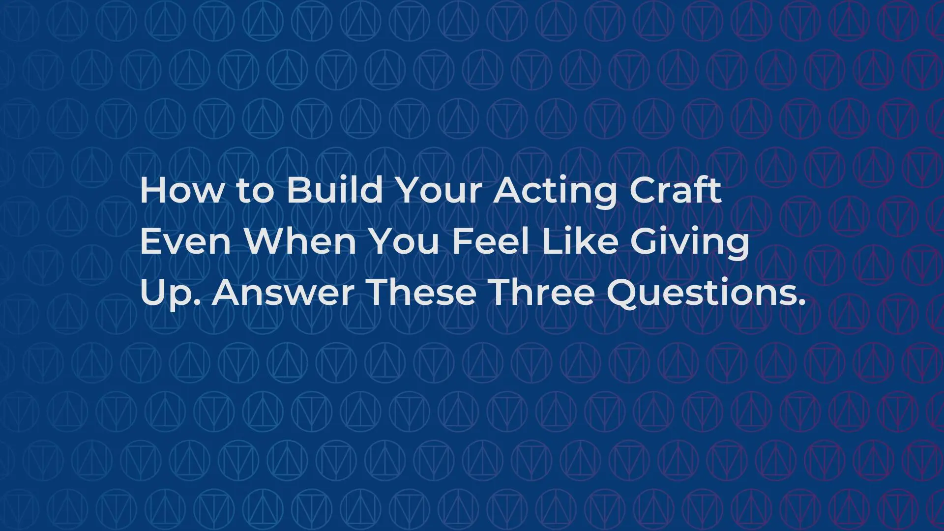 How to Build Your Acting Craft Even When You Feel Like Giving Up