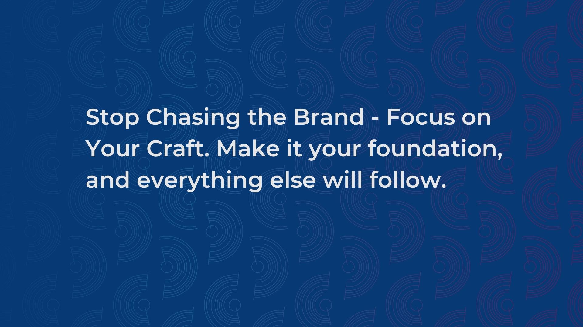 Stop Chasing the Brand - Focus on Your Craft. Make it your foundation and everything else will follow