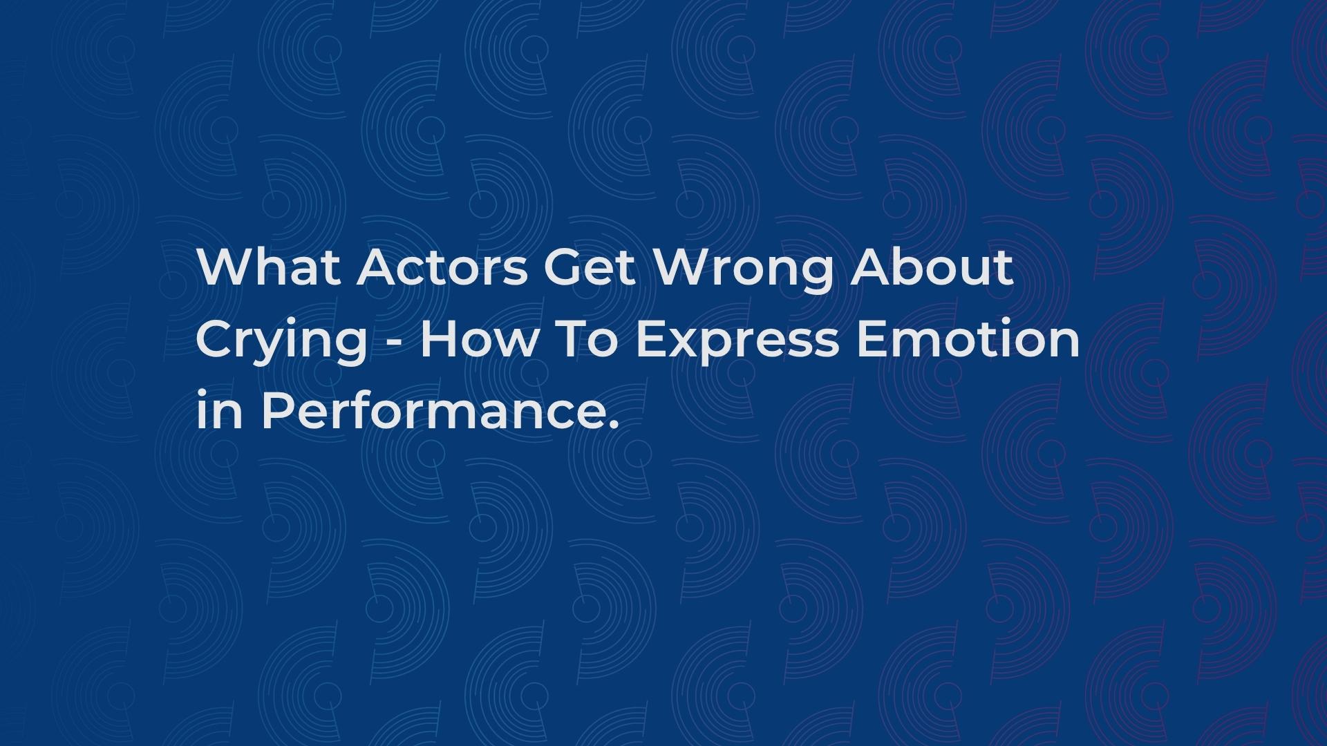 What Actors Get Wrong About Crying - How To Express Emotion in Performance